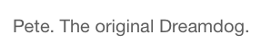 Pete. The original Dreamdog.